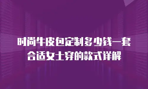 时尚牛皮包定制多少钱一套合适女士穿的款式详解