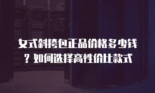 女式斜挎包正品价格多少钱？如何选择高性价比款式