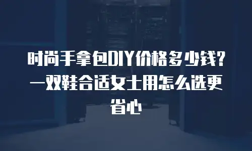 时尚手拿包DIY价格多少钱？一双鞋合适女士用怎么选更省心