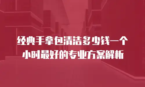 经典手拿包清洁多少钱一个小时最好的专业方案解析