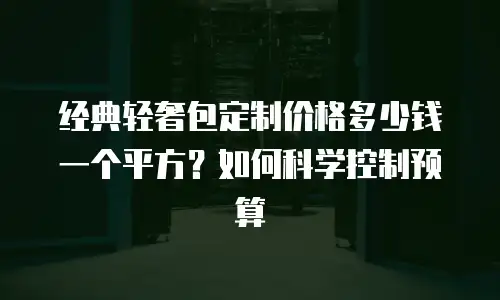 经典轻奢包定制价格多少钱一个平方？如何科学控制预算
