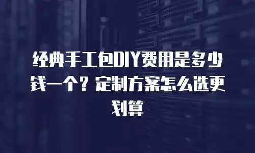 经典手工包DIY费用是多少钱一个？定制方案怎么选更划算