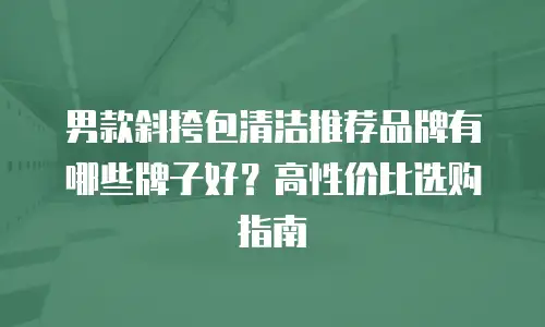男款斜挎包清洁推荐品牌有哪些牌子好？高性价比选购指南