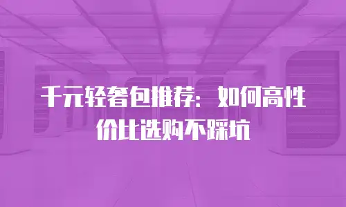 千元轻奢包推荐：如何高性价比选购不踩坑