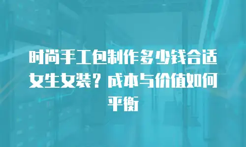 时尚手工包制作多少钱合适女生女装？成本与价值如何平衡
