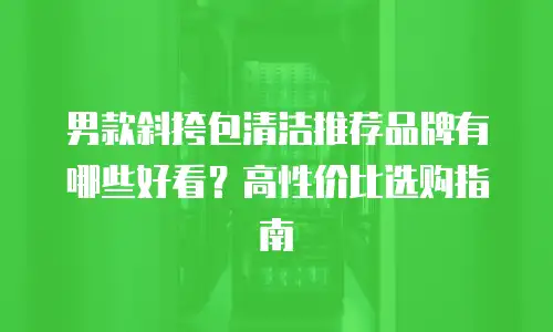 男款斜挎包清洁推荐品牌有哪些好看？高性价比选购指南