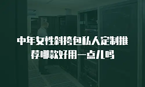 中年女性斜挎包私人定制推荐哪款好用一点儿吗