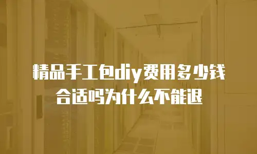 精品手工包diy费用多少钱合适吗为什么不能退