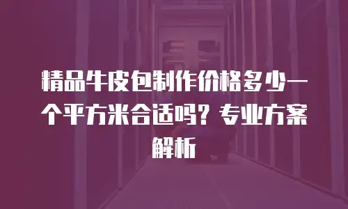 精品牛皮包制作价格多少一个平方米合适吗？专业方案解析
