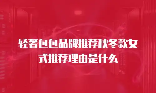 轻奢包包品牌推荐秋冬款女式推荐理由是什么
