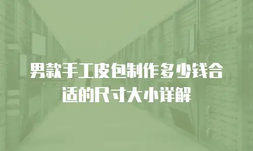 男款手工皮包制作多少钱合适的尺寸大小详解