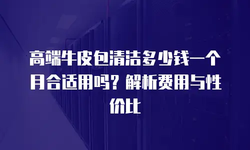 高端牛皮包清洁多少钱一个月合适用吗？解析费用与性价比