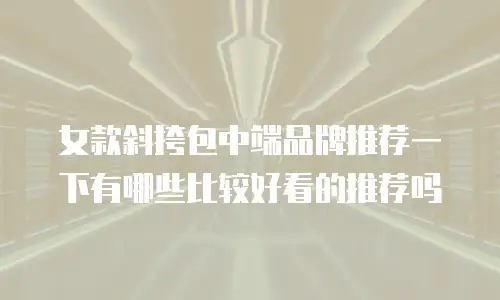 女款斜挎包中端品牌推荐一下有哪些比较好看的推荐吗