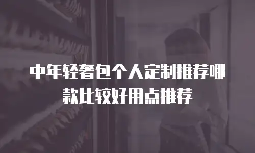 中年轻奢包个人定制推荐哪款比较好用点推荐