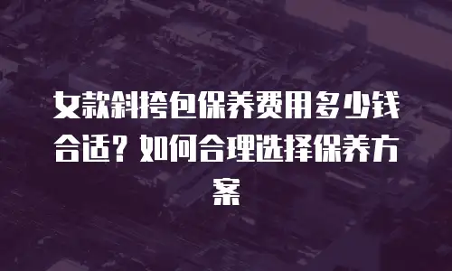 女款斜挎包保养费用多少钱合适？如何合理选择保养方案