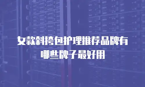 女款斜挎包护理推荐品牌有哪些牌子最好用