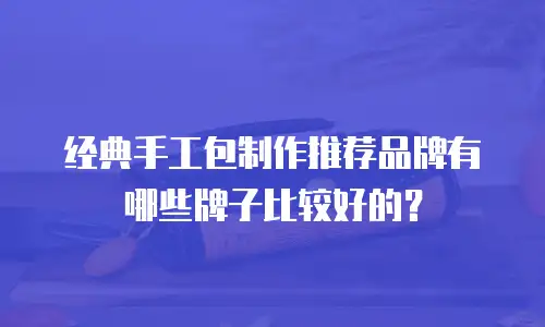 经典手工包制作推荐品牌有哪些牌子比较好的？