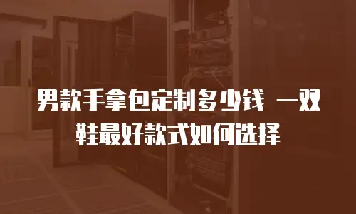 男款手拿包定制多少钱 一双鞋最好款式如何选择
