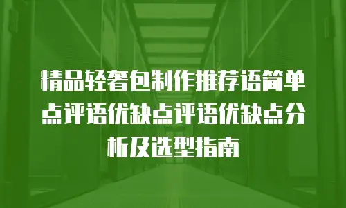 精品轻奢包制作推荐语简单点评语优缺点评语优缺点分析及选型指南