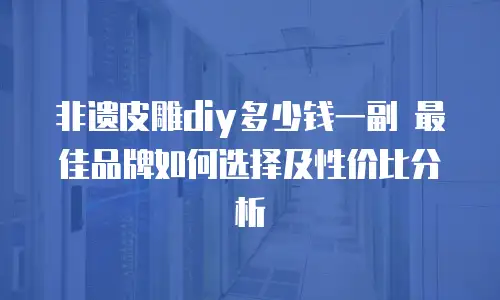 非遗皮雕diy多少钱一副 最佳品牌如何选择及性价比分析