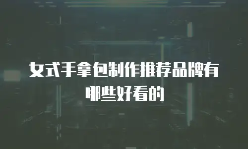女式手拿包制作推荐品牌有哪些好看的