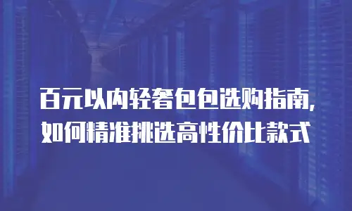 百元以内轻奢包包选购指南，如何精准挑选高性价比款式