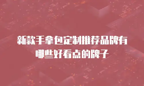新款手拿包定制推荐品牌有哪些好看点的牌子