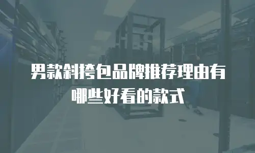 男款斜挎包品牌推荐理由有哪些好看的款式