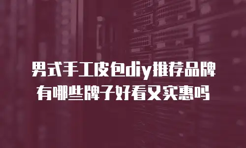 男式手工皮包diy推荐品牌有哪些牌子好看又实惠吗