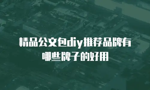 精品公文包diy推荐品牌有哪些牌子的好用