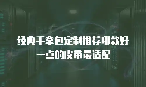 经典手拿包定制推荐哪款好一点的皮带最适配