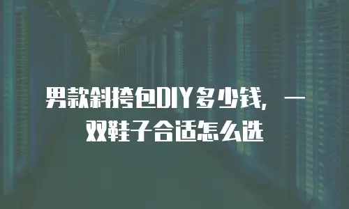 男款斜挎包DIY多少钱，一双鞋子合适怎么选