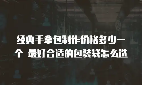 经典手拿包制作价格多少一个 最好合适的包装袋怎么选