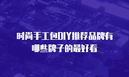 时尚手工包DIY推荐品牌有哪些牌子的最好看