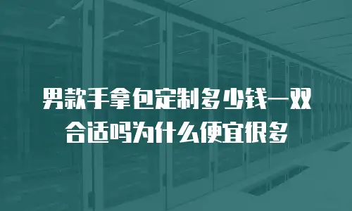 男款手拿包定制多少钱一双合适吗为什么便宜很多