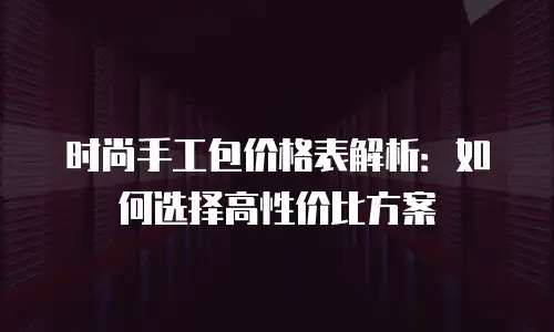 时尚手工包价格表解析：如何选择高性价比方案