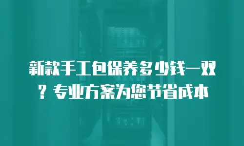 新款手工包保养多少钱一双？专业方案为您节省成本