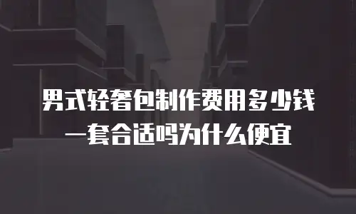 男式轻奢包制作费用多少钱一套合适吗为什么便宜