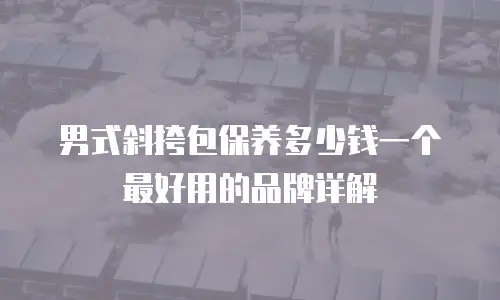 男式斜挎包保养多少钱一个最好用的品牌详解