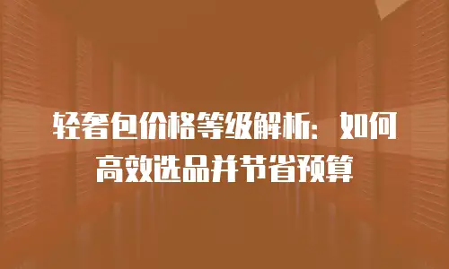 轻奢包价格等级解析：如何高效选品并节省预算