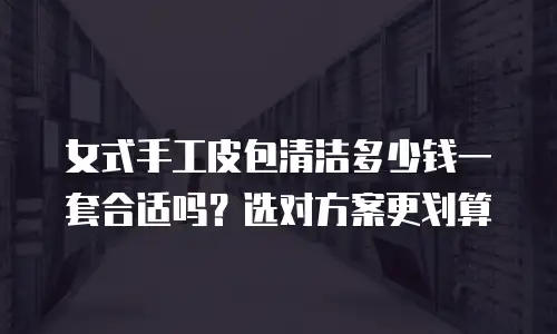 女式手工皮包清洁多少钱一套合适吗？选对方案更划算