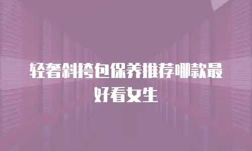 轻奢斜挎包保养推荐哪款最好看女生