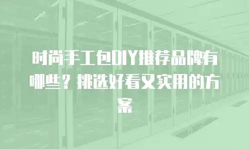时尚手工包DIY推荐品牌有哪些？挑选好看又实用的方案