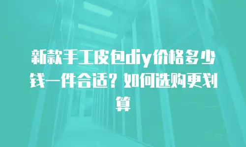 新款手工皮包diy价格多少钱一件合适？如何选购更划算