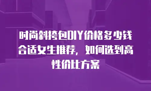 时尚斜挎包DIY价格多少钱合适女生推荐，如何选到高性价比方案