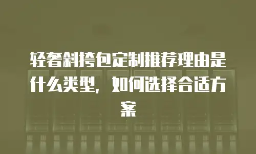 轻奢斜挎包定制推荐理由是什么类型，如何选择合适方案