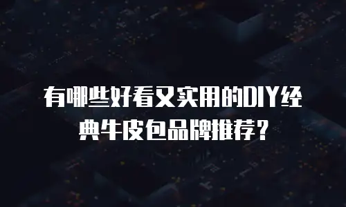 有哪些好看又实用的DIY经典牛皮包品牌推荐？