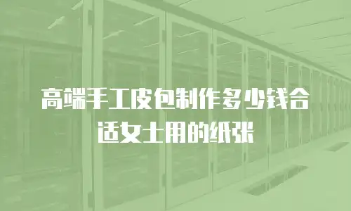 高端手工皮包制作多少钱合适女士用的纸张