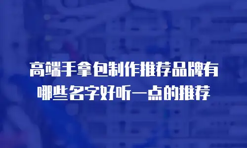 高端手拿包制作推荐品牌有哪些名字好听一点的推荐