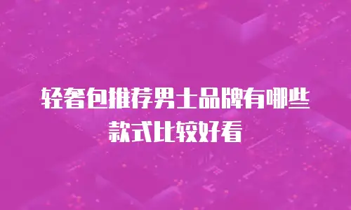 轻奢包推荐男士品牌有哪些款式比较好看
